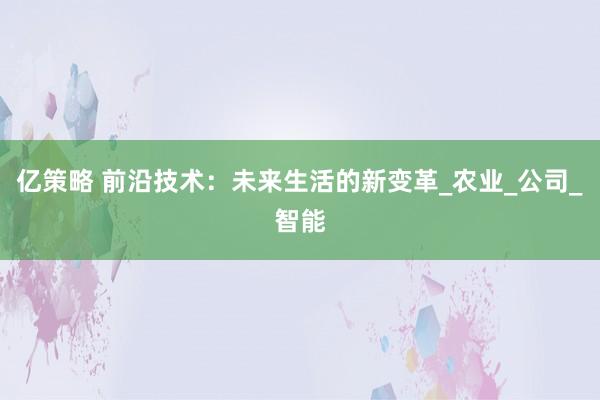 亿策略 前沿技术：未来生活的新变革_农业_公司_智能