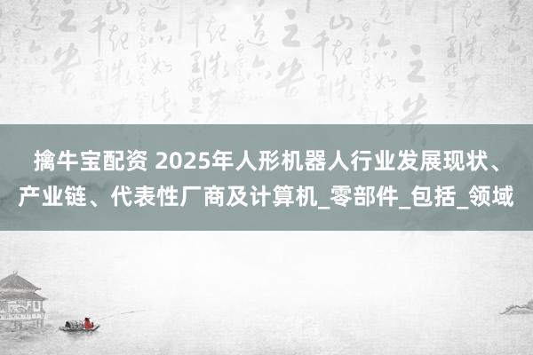 擒牛宝配资 2025年人形机器人行业发展现状、产业链、代表性厂商及计算机_零部件_包括_领域