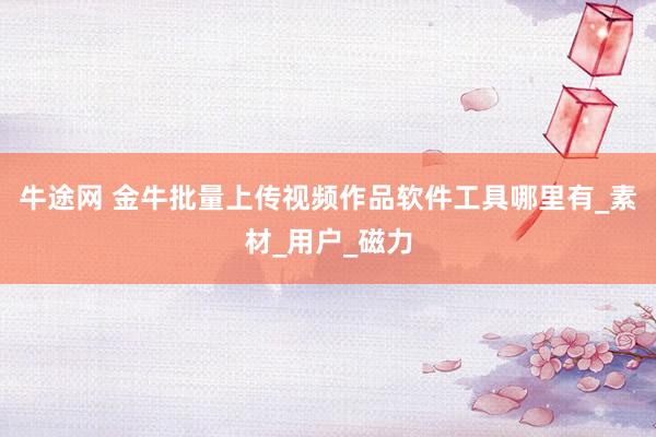 牛途网 金牛批量上传视频作品软件工具哪里有_素材_用户_磁力
