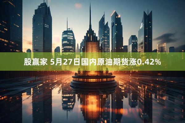 股赢家 5月27日国内原油期货涨0.42%
