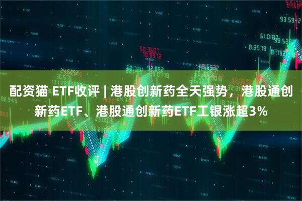配资猫 ETF收评 | 港股创新药全天强势，港股通创新药ETF、港股通创新药ETF工银涨超3%