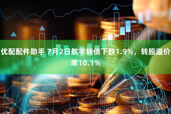 优配配件助手 7月2日航宇转债下跌1.9%，转股溢价率10.1%