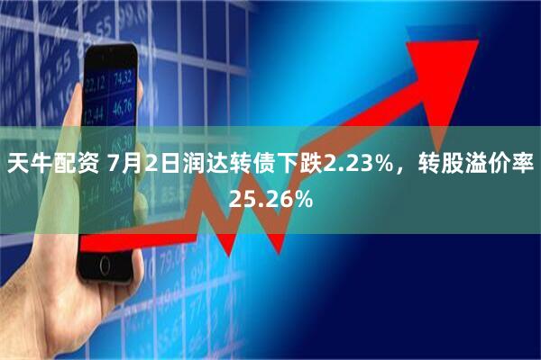 天牛配资 7月2日润达转债下跌2.23%，转股溢价率25.26%