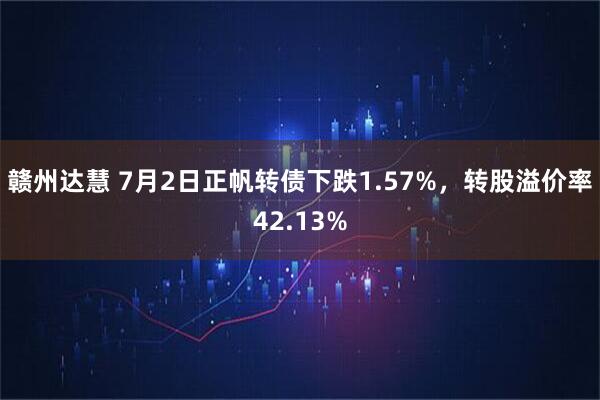 赣州达慧 7月2日正帆转债下跌1.57%，转股溢价率42.13%