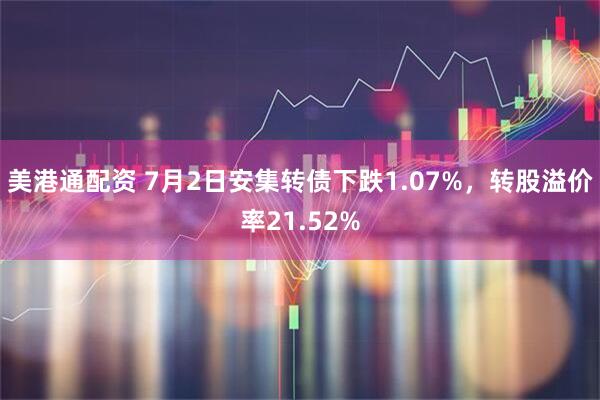 美港通配资 7月2日安集转债下跌1.07%，转股溢价率21.52%