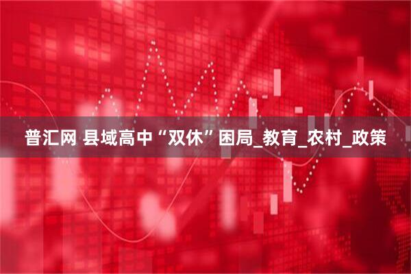 普汇网 县域高中“双休”困局_教育_农村_政策
