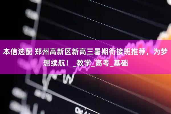 本信选配 郑州高新区新高三暑期衔接班推荐，为梦想续航！_教学_高考_基础