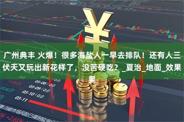 广州典丰 火爆！很多海盐人一早去排队！还有人三伏天又玩出新花样了，没苦硬吃？_夏治_地面_效果