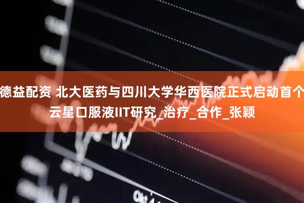德益配资 北大医药与四川大学华西医院正式启动首个云星口服液IIT研究_治疗_合作_张颖