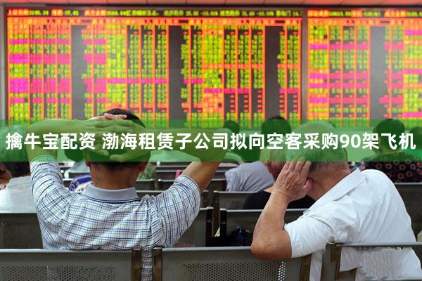 擒牛宝配资 渤海租赁子公司拟向空客采购90架飞机
