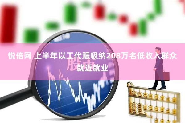 悦倍网 上半年以工代赈吸纳208万名低收入群众就近就业