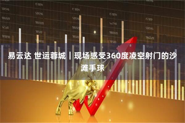 易云达 世运蓉城｜现场感受360度凌空射门的沙滩手球