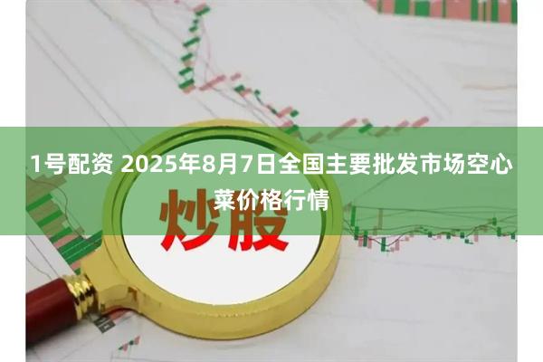 1号配资 2025年8月7日全国主要批发市场空心菜价格行情
