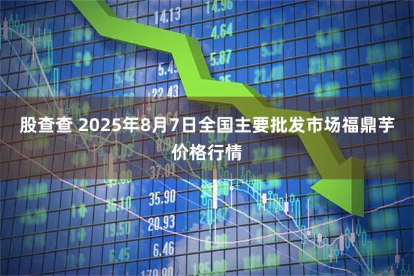 股查查 2025年8月7日全国主要批发市场福鼎芋价格行情