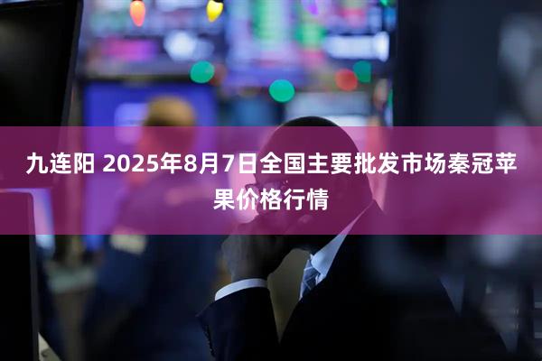 九连阳 2025年8月7日全国主要批发市场秦冠苹果价格行情