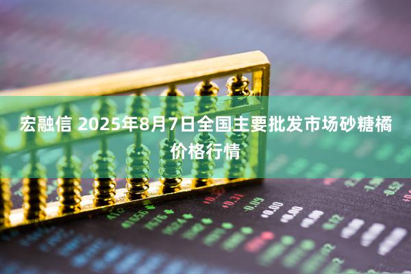 宏融信 2025年8月7日全国主要批发市场砂糖橘价格行情