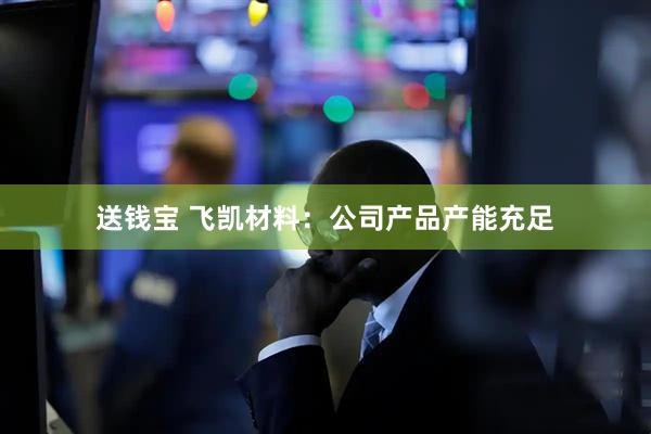 送钱宝 飞凯材料：公司产品产能充足