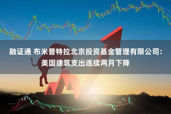 融证通 布米普特拉北京投资基金管理有限公司：美国建筑支出连续两月下降