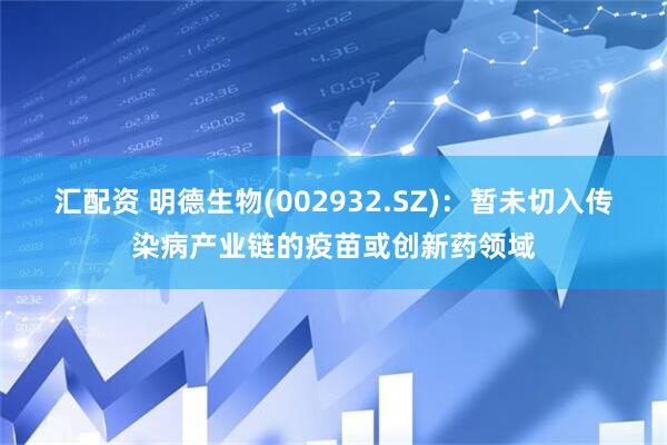 汇配资 明德生物(002932.SZ)：暂未切入传染病产业链的疫苗或创新药领域