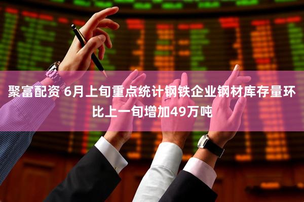 聚富配资 6月上旬重点统计钢铁企业钢材库存量环比上一旬增加49万吨