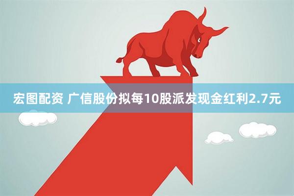 宏图配资 广信股份拟每10股派发现金红利2.7元