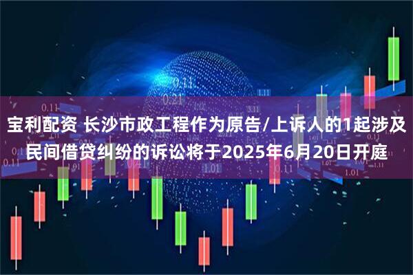 宝利配资 长沙市政工程作为原告/上诉人的1起涉及民间借贷纠纷的诉讼将于2025年6月20日开庭