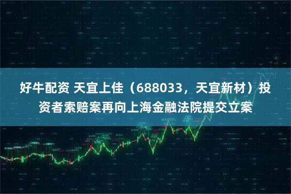 好牛配资 天宜上佳（688033，天宜新材）投资者索赔案再向上海金融法院提交立案