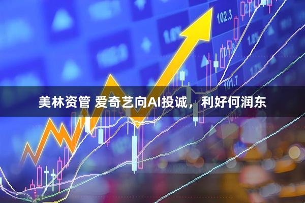美林资管 爱奇艺向AI投诚，利好何润东