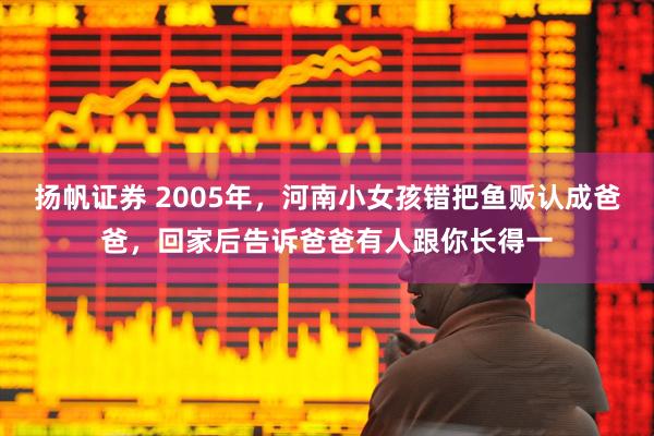 扬帆证券 2005年，河南小女孩错把鱼贩认成爸爸，回家后告诉爸爸有人跟你长得一
