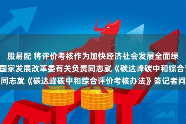 股易配 将评价考核作为加快经济社会发展全面绿色转型的重要抓手 ——国家发展改革委有关负责同志就《碳达峰碳中和综合评价考核办法》答记者问