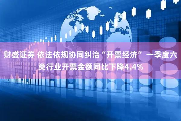 财盛证券 依法依规协同纠治“开票经济” 一季度六类行业开票金额同比下降4.4%
